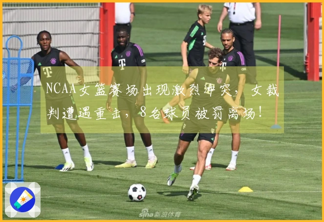 NCAA女篮赛场出现激烈冲突，女裁判遭遇重击，8名球员被罚离场！