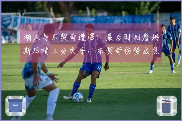 湖人与东契奇遭遇：最后时刻詹姆斯压哨三分失手，东契奇伤势成焦点