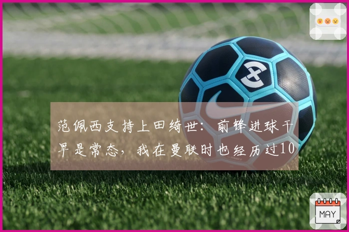 范佩西支持上田绮世：前锋进球干旱是常态，我在曼联时也经历过10场不进球