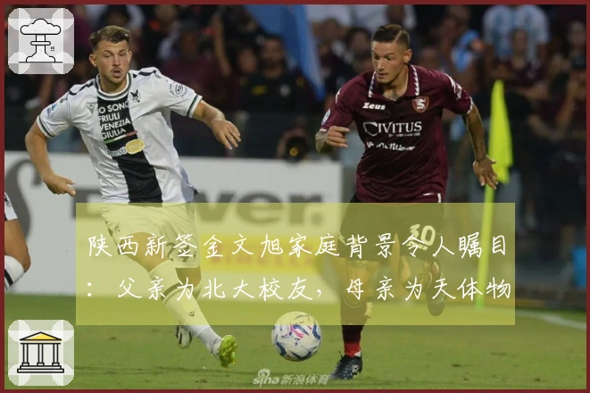 陕西新签金文旭家庭背景令人瞩目：父亲为北大校友，母亲为天体物理专家