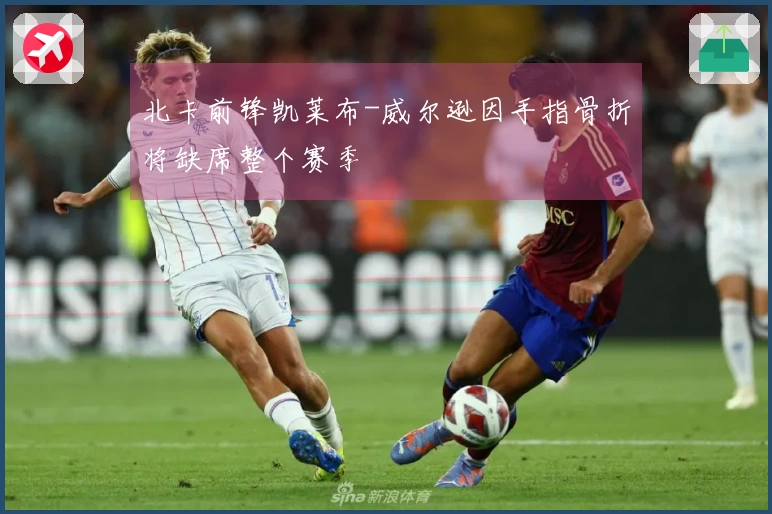 北卡前锋凯莱布-威尔逊因手指骨折将缺席整个赛季