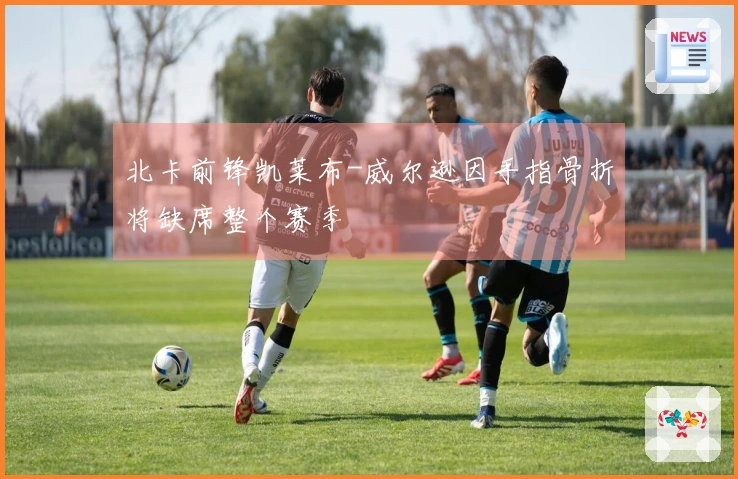 北卡前锋凯莱布-威尔逊因手指骨折将缺席整个赛季