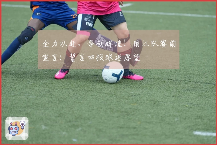 全力以赴，争创辉煌！丽江队赛前宣言：誓言回报球迷厚望