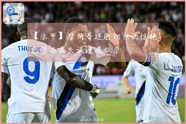 【法甲】摩纳哥连胜切尔西惊艳！巴黎花式失误遭遇双杀