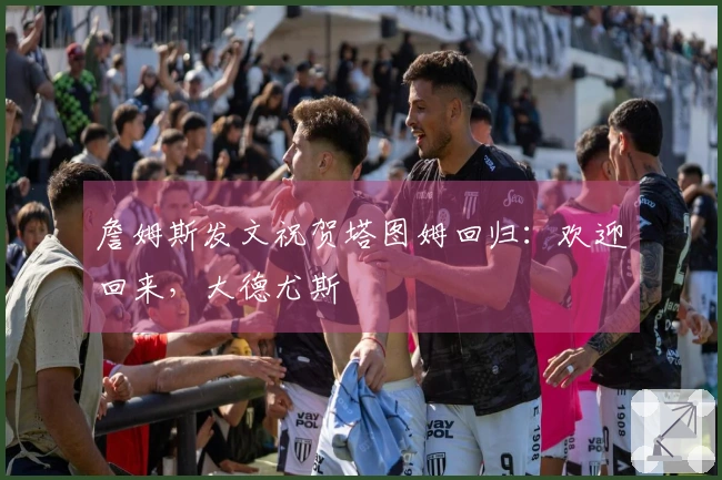 詹姆斯发文祝贺塔图姆回归：欢迎回来，大德尤斯