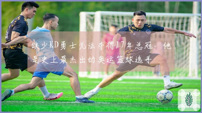 缺少KD勇士无法夺得17年总冠，他是史上最杰出的奥运篮球选手