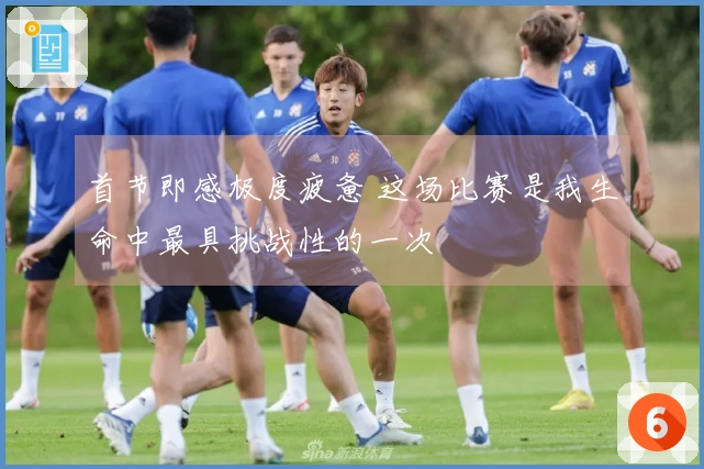 首节即感极度疲惫 这场比赛是我生命中最具挑战性的一次