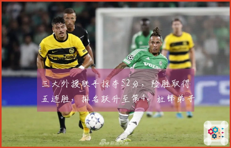 三大外援联手掠夺52分，险胜取得五连胜，排名跃升至第4，杜锋弟子遗憾拿下13分6盖帽
