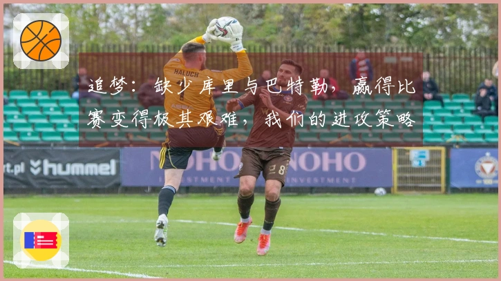 追梦：缺少库里与巴特勒，赢得比赛变得极其艰难，我们的进攻策略主要依赖他们二人。