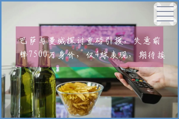 巴萨与曼城探讨重磅引援，失意前锋7500万身价，仅4球表现，期待接替莱万