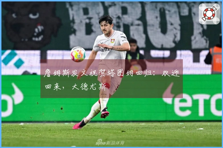 詹姆斯发文祝贺塔图姆回归：欢迎回来，大德尤斯