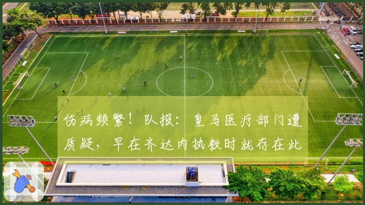 伤病频繁！队报：皇马医疗部门遭质疑，早在齐达内执教时就存在此问题