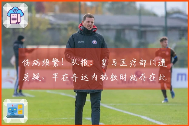 伤病频繁！队报：皇马医疗部门遭质疑，早在齐达内执教时就存在此问题