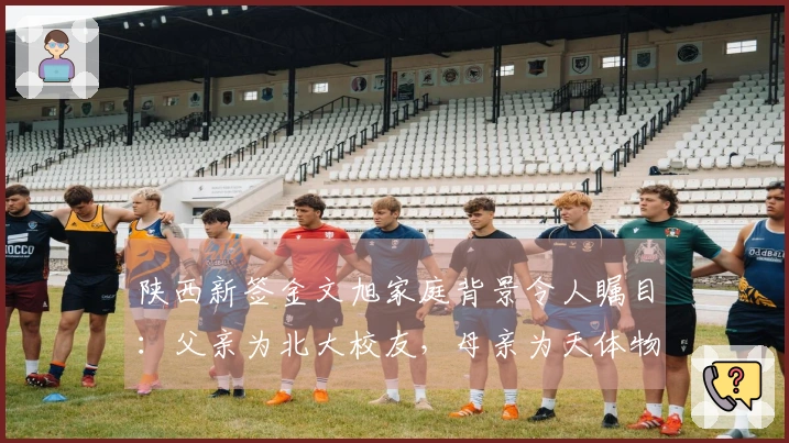 陕西新签金文旭家庭背景令人瞩目：父亲为北大校友，母亲为天体物理专家