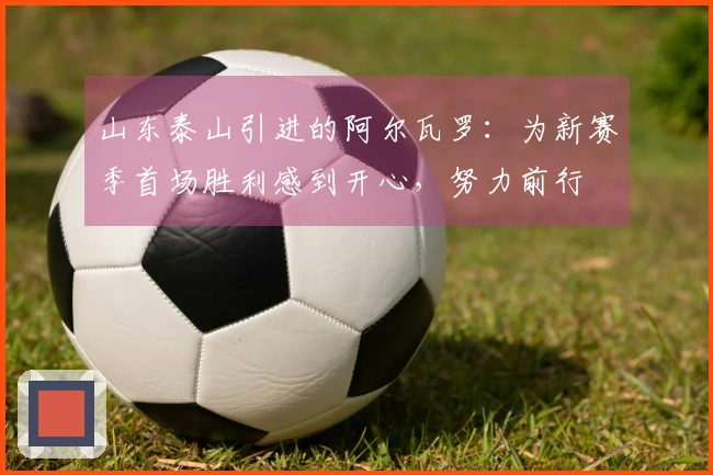 山东泰山引进的阿尔瓦罗：为新赛季首场胜利感到开心，努力前行