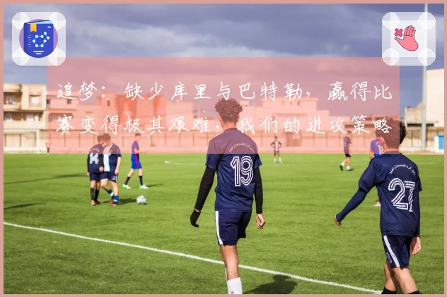 追梦：缺少库里与巴特勒，赢得比赛变得极其艰难，我们的进攻策略主要依赖他们二人。