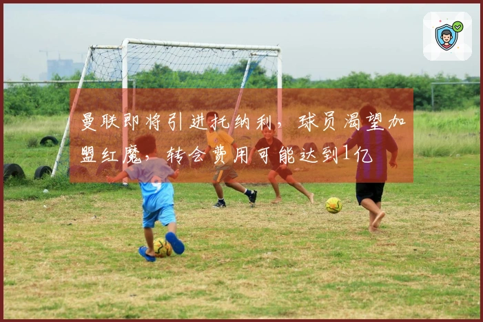 曼联即将引进托纳利，球员渴望加盟红魔，转会费用可能达到1亿