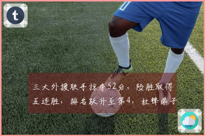 三大外援联手掠夺52分，险胜取得五连胜，排名跃升至第4，杜锋弟子遗憾拿下13分6盖帽