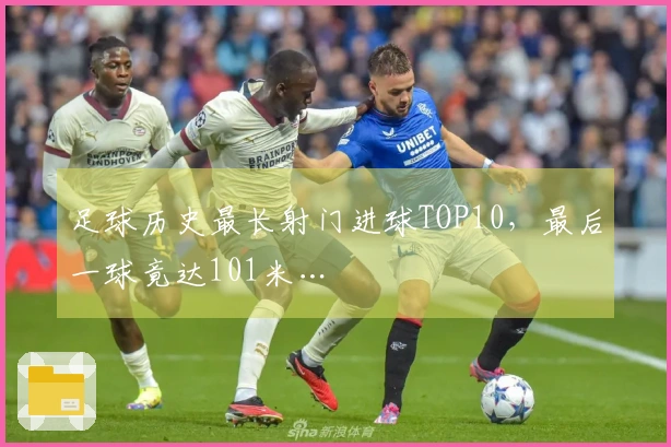 足球历史最长射门进球TOP10，最后一球竟达101米…