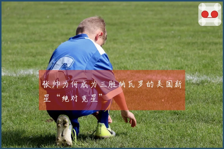 张帅为何成为三胜纳瓦罗的美国新星“绝对克星”