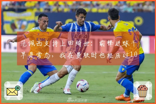 范佩西支持上田绮世：前锋进球干旱是常态，我在曼联时也经历过10场不进球