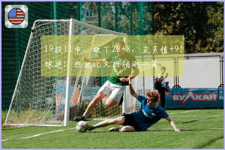 19投11中，砍下28+8，正负值+9！球迷：也就比文班稍逊一筹