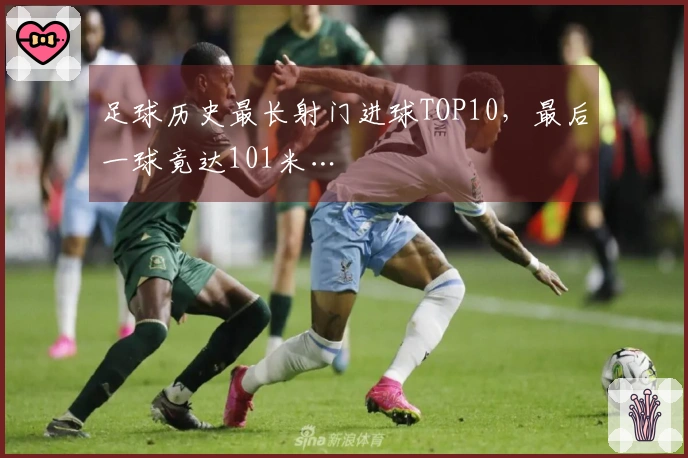 足球历史最长射门进球TOP10，最后一球竟达101米…
