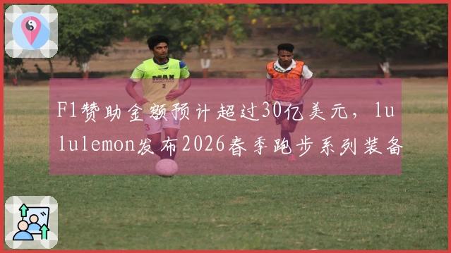 F1赞助金额预计超过30亿美元，lululemon发布2026春季跑步系列装备