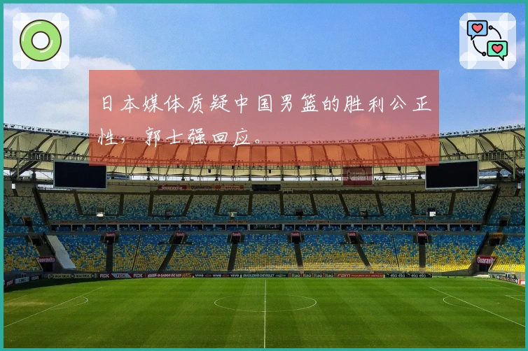 日本媒体质疑中国男篮的胜利公正性，郭士强回应。