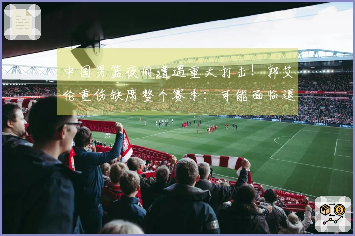 中国男篮夜间遭遇重大打击！郭艾伦重伤缺席整个赛季：可能面临退役？
