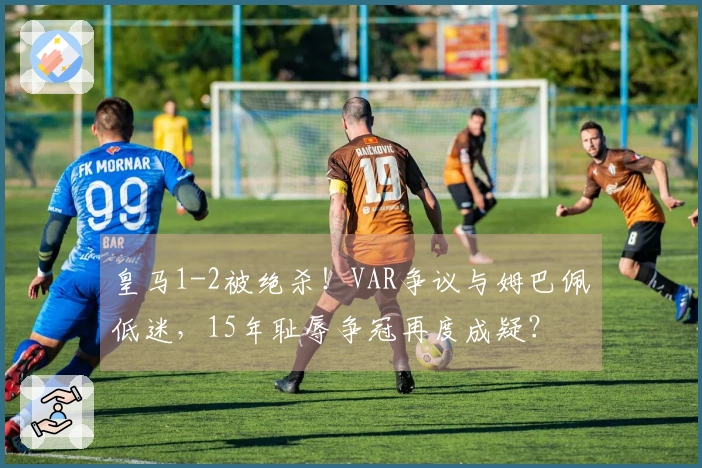 皇马1-2被绝杀！VAR争议与姆巴佩低迷，15年耻辱争冠再度成疑？