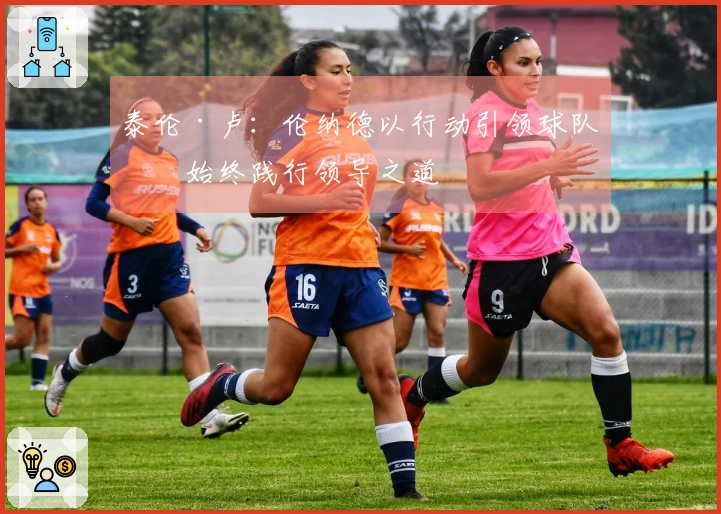 泰伦·卢：伦纳德以行动引领球队，始终践行领导之道