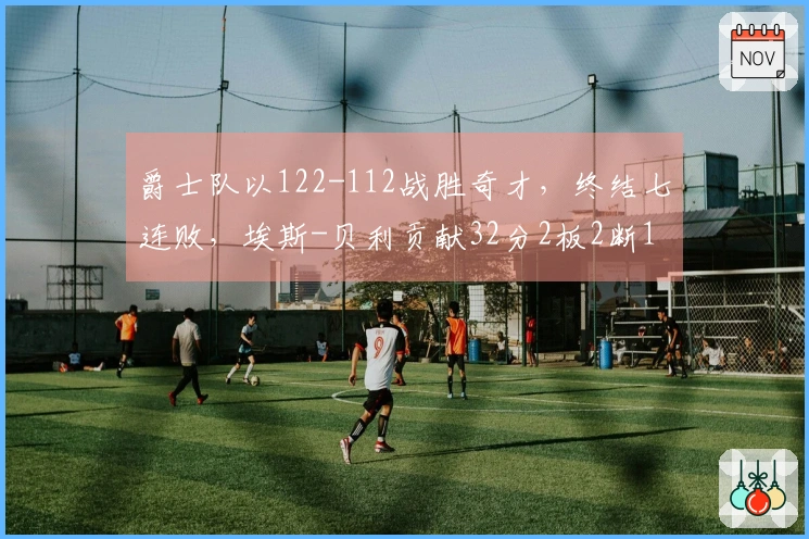 爵士队以122-112战胜奇才，终结七连败，埃斯-贝利贡献32分2板2断1帽。